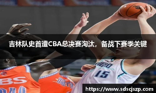 吉林队史首遭CBA总决赛淘汰，备战下赛季关键