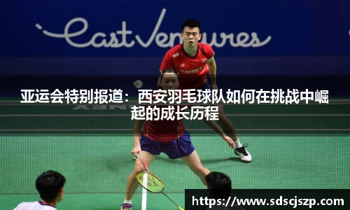 亚运会特别报道：西安羽毛球队如何在挑战中崛起的成长历程