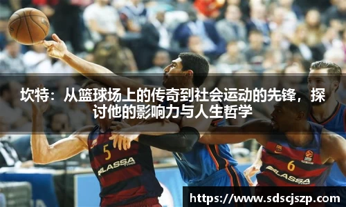坎特：从篮球场上的传奇到社会运动的先锋，探讨他的影响力与人生哲学
