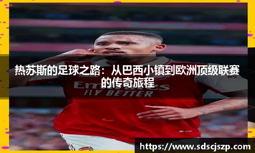 热苏斯的足球之路：从巴西小镇到欧洲顶级联赛的传奇旅程