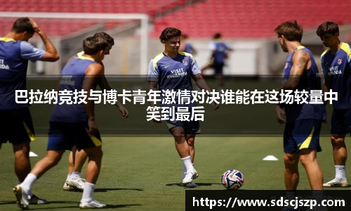 巴拉纳竞技与博卡青年激情对决谁能在这场较量中笑到最后